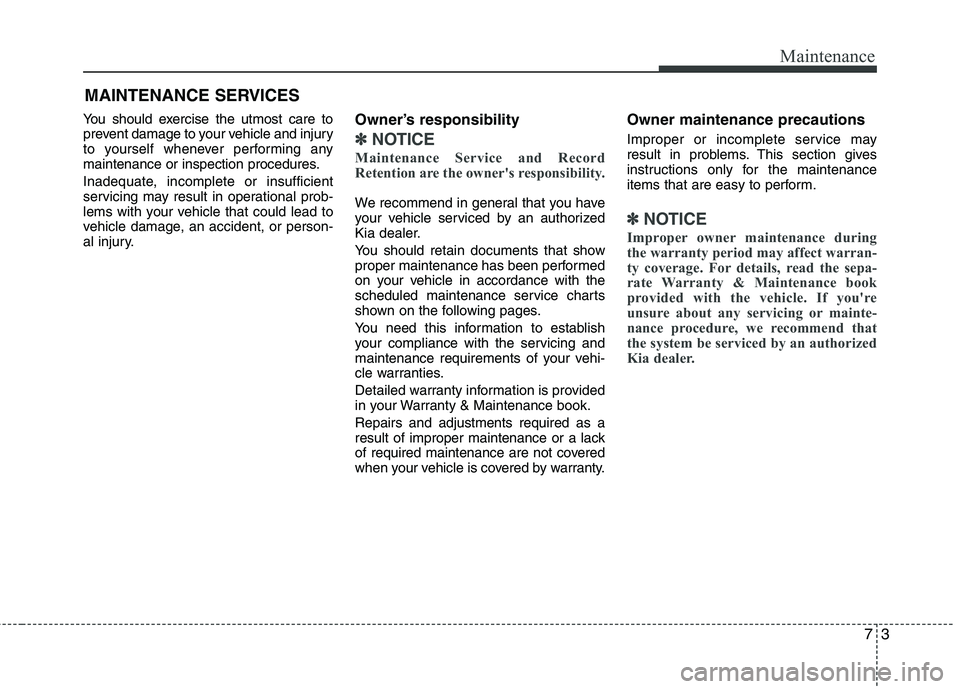 KIA PICANTO 2017 Owners Manual 73
Maintenance
MAINTENANCE SERVICES
You should exercise the utmost care to
prevent damage to your vehicle and injury
to yourself whenever performing any
maintenance or inspection procedures.
Inadequ KIA PICANTO 2017 Owners Manual 73
Maintenance
MAINTENANCE SERVICES
You should exercise the utmost care to
prevent damage to your vehicle and injury
to yourself whenever performing any
maintenance or inspection procedures.
Inadequ