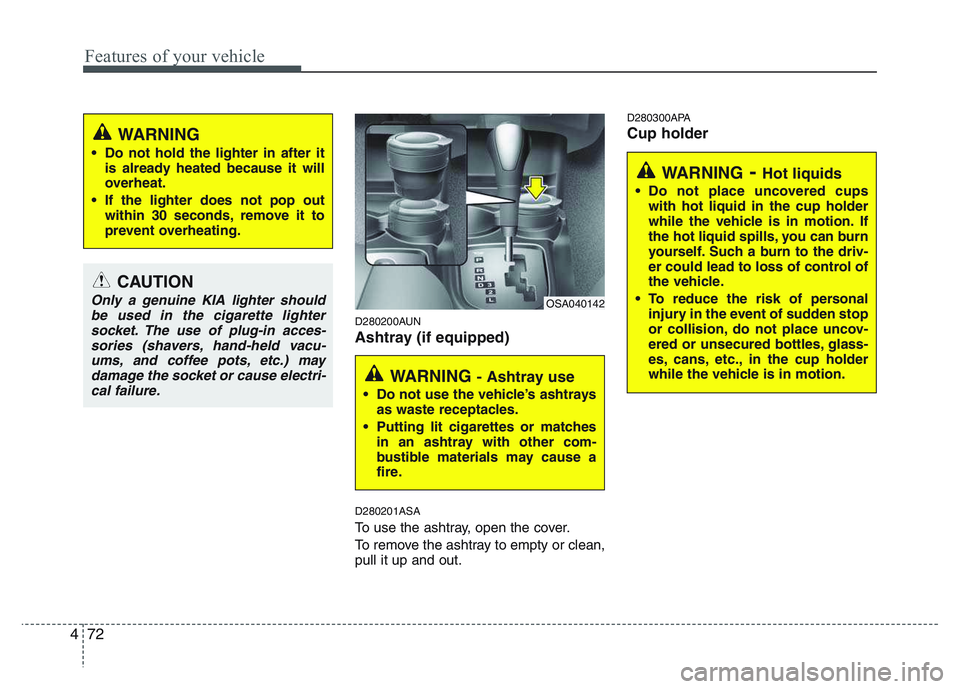 KIA PICANTO 2011 Owners Manual Features of your vehicle
72
4
D280200AUN
Ashtray (if equipped) D280201ASA
To use the ashtray, open the cover.
To remove the ashtray to empty or clean, pull it up and out. D280300APA Cup holder
CAUTI KIA PICANTO 2011 Owners Manual Features of your vehicle
72
4
D280200AUN
Ashtray (if equipped) D280201ASA
To use the ashtray, open the cover.
To remove the ashtray to empty or clean, pull it up and out. D280300APA Cup holder
CAUTI