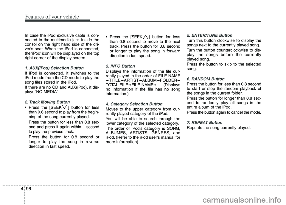 KIA PICANTO 2011  Owners Manual Features of your vehicle
96
4
In case the iPod exclusive cable is con- 
nected to the multimedia jack inside the
consol on the right hand side of the dri-
ver’s seat. When the iPod is connected,
the