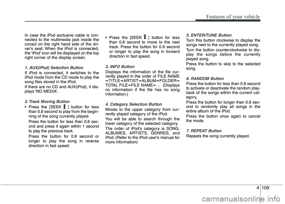 KIA PICANTO 2011 Owners Manual 4109
Features of your vehicle
In case the iPod exclusive cable is con-
nected to the multimedia jack inside the
consol on the right hand side of the dri-
ver’s seat. When the iPod is connected,
the KIA PICANTO 2011 Owners Manual 4109
Features of your vehicle
In case the iPod exclusive cable is con-
nected to the multimedia jack inside the
consol on the right hand side of the dri-
ver’s seat. When the iPod is connected,
the