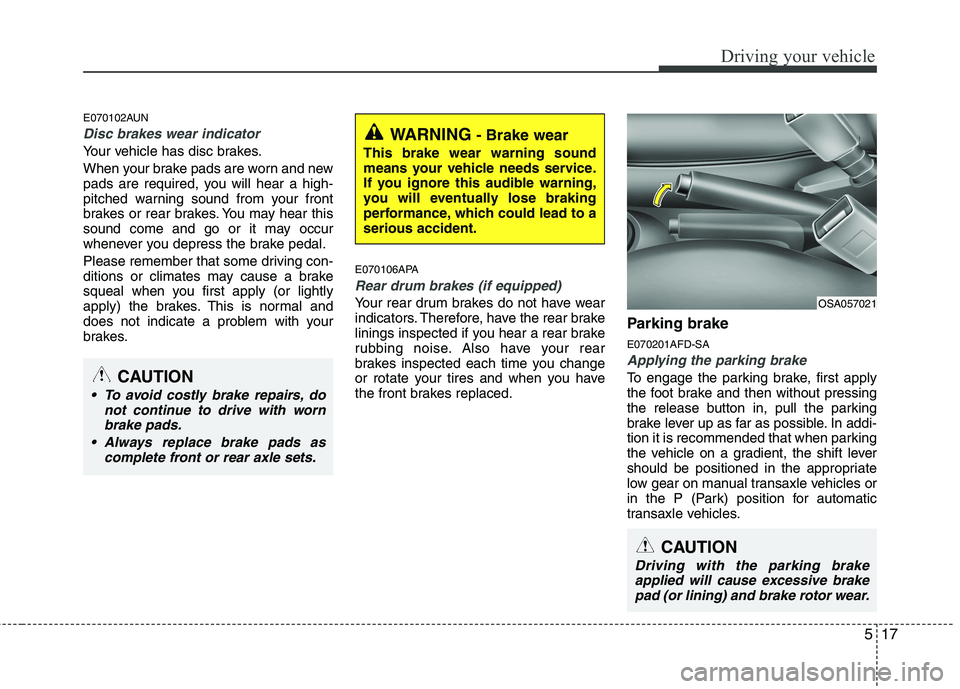 KIA PICANTO 2011  Owners Manual 517
Driving your vehicle
E070102AUN
Disc brakes wear indicator 
Your vehicle has disc brakes. 
When your brake pads are worn and new 
pads are required, you will hear a high-
pitched warning sound fro