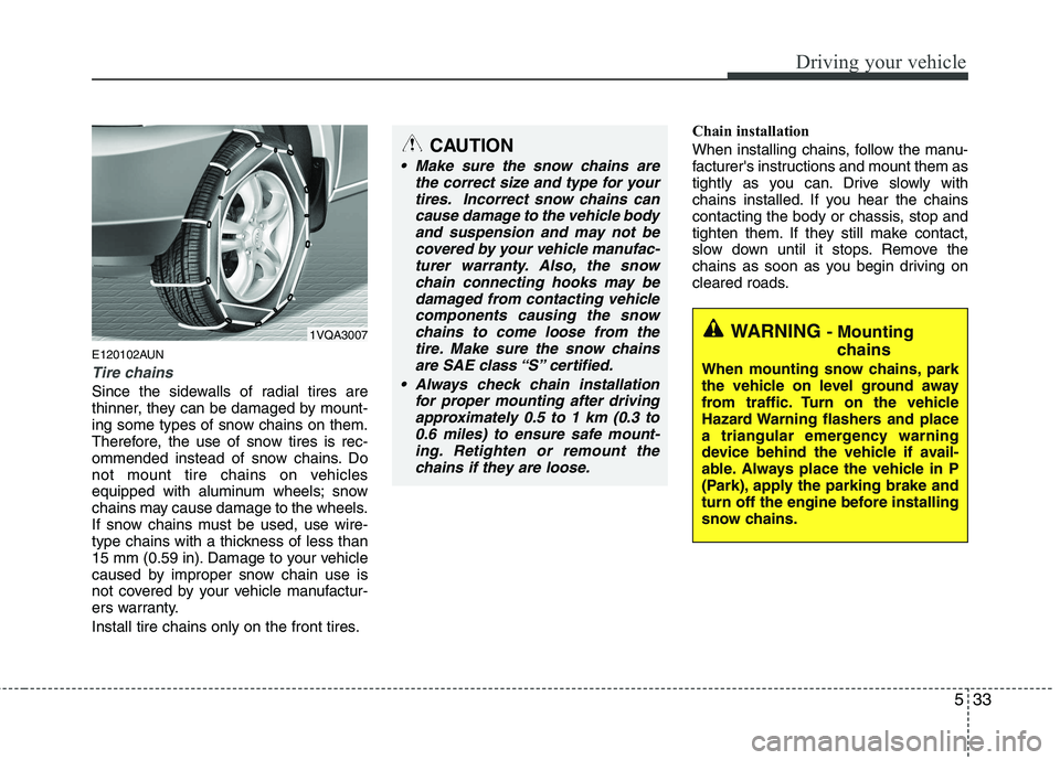 KIA PICANTO 2011  Owners Manual 533
Driving your vehicle
E120102AUN
Tire chains 
Since the sidewalls of radial tires are 
thinner, they can be damaged by mount-
ing some types of snow chains on them.
Therefore, the use of snow tires