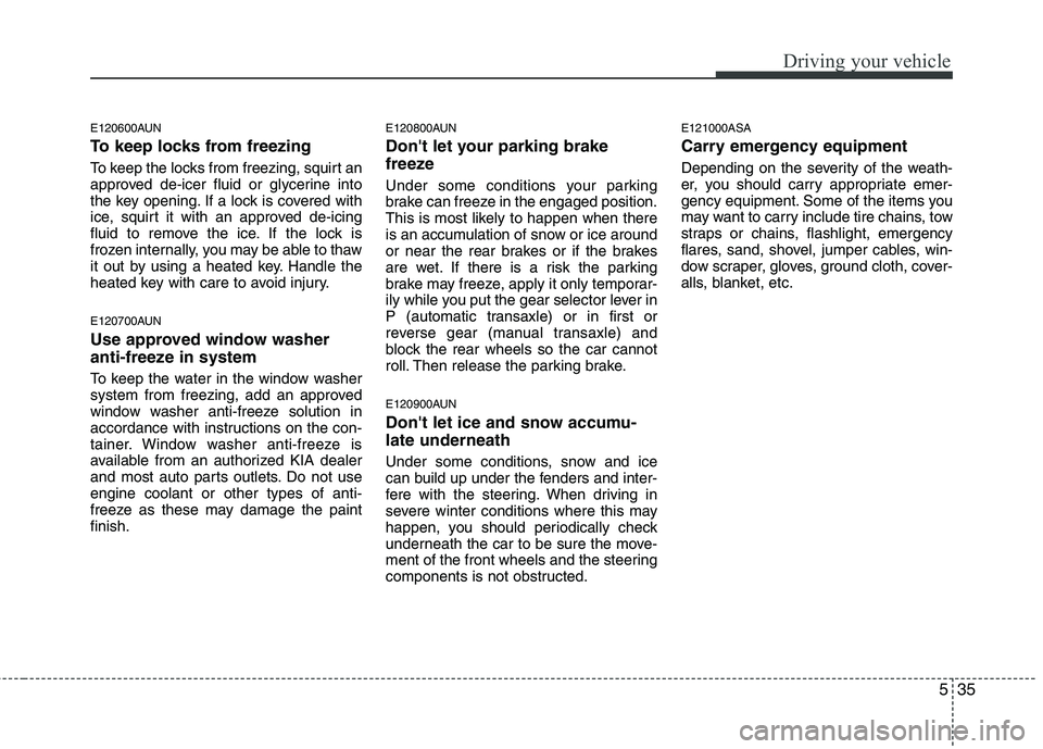 KIA PICANTO 2011  Owners Manual 535
Driving your vehicle
E120600AUN 
To keep locks from freezing 
To keep the locks from freezing, squirt an 
approved de-icer fluid or glycerine into
the key opening. If a lock is covered with
ice, s