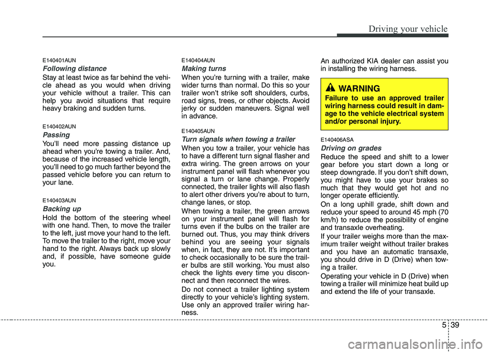 KIA PICANTO 2011  Owners Manual 539
Driving your vehicle
E140401AUN
Following distance 
Stay at least twice as far behind the vehi- 
cle ahead as you would when driving
your vehicle without a trailer. This can
help you avoid situati