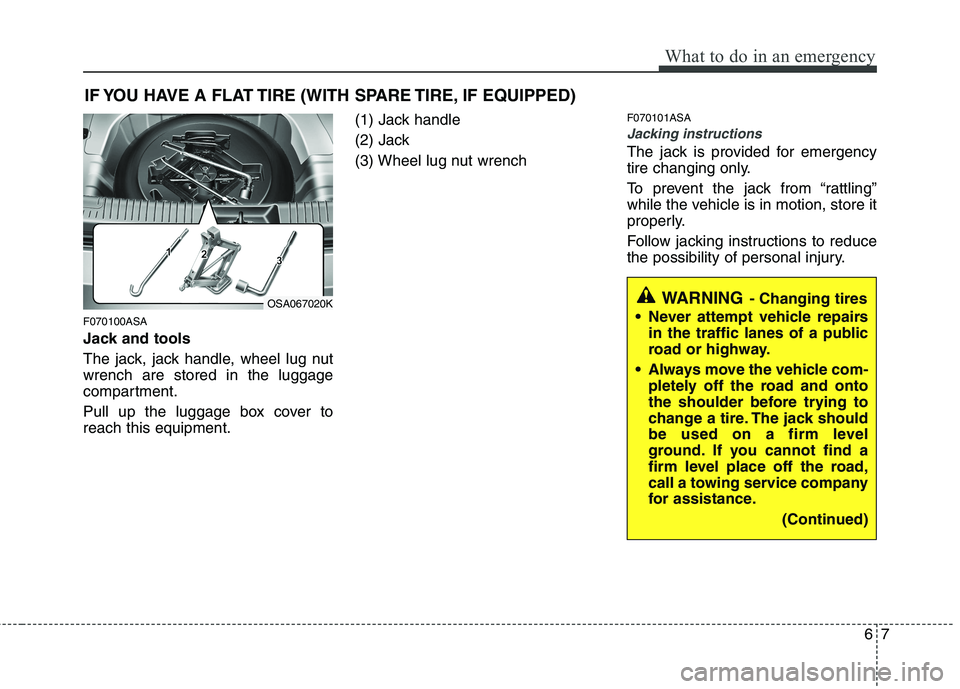 KIA PICANTO 2011 Owners Manual 67
What to do in an emergency
IF YOU HAVE A FLAT TIRE (WITH SPARE TIRE, IF EQUIPPED)
F070100ASA
Jack and tools
The jack, jack handle, wheel lug nut wrench are stored in the luggage
compartment.
Pul KIA PICANTO 2011 Owners Manual 67
What to do in an emergency
IF YOU HAVE A FLAT TIRE (WITH SPARE TIRE, IF EQUIPPED)
F070100ASA
Jack and tools
The jack, jack handle, wheel lug nut wrench are stored in the luggage
compartment.
Pul