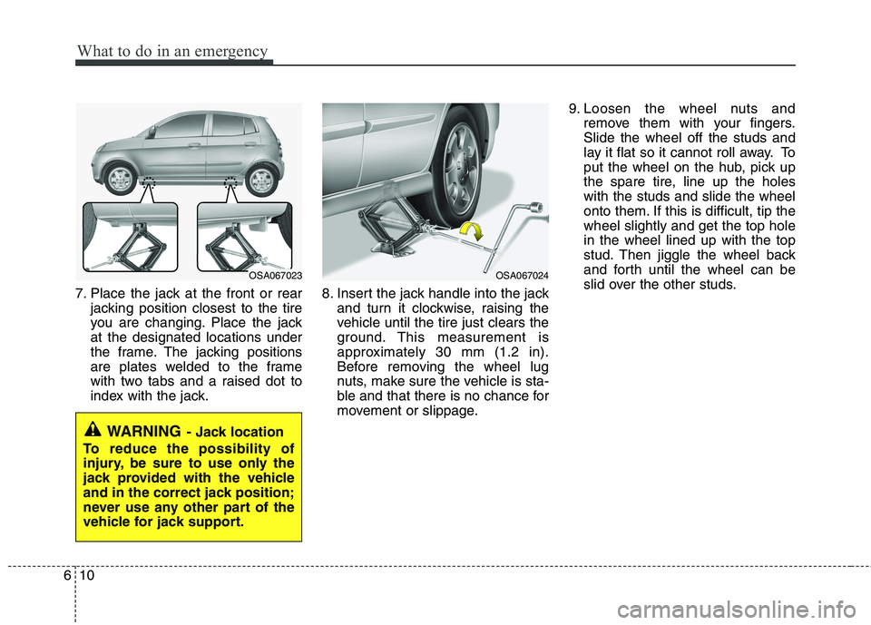 KIA PICANTO 2011 Owners Manual What to do in an emergency
10
6
7. Place the jack at the front or rear
jacking position closest to the tire
you are changing. Place the jackat the designated locations under
the frame. The jacking po KIA PICANTO 2011 Owners Manual What to do in an emergency
10
6
7. Place the jack at the front or rear
jacking position closest to the tire
you are changing. Place the jackat the designated locations under
the frame. The jacking po