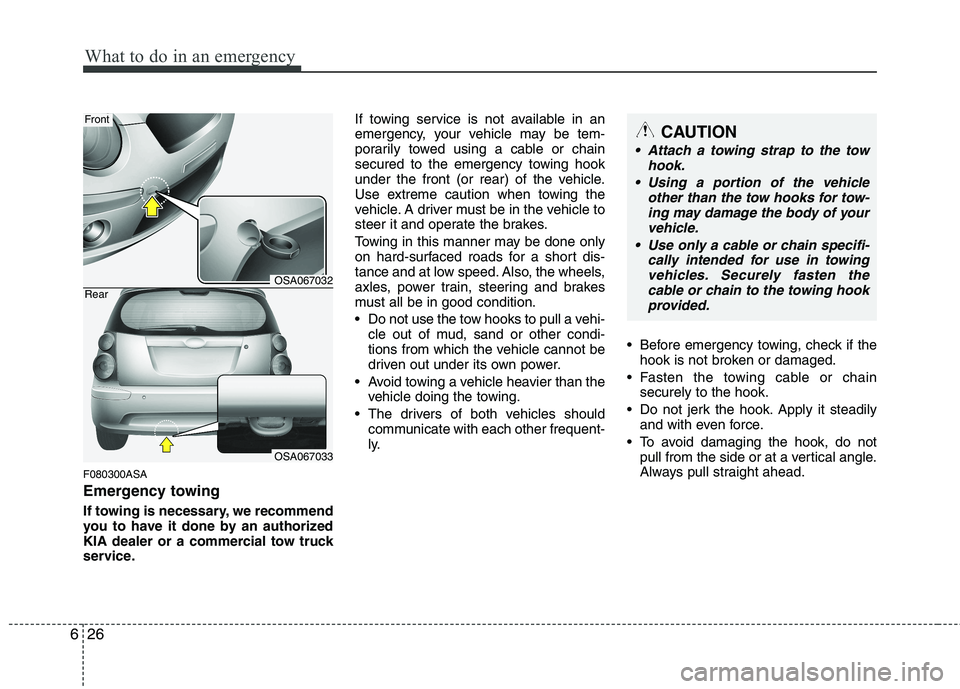 KIA PICANTO 2011 Owners Manual What to do in an emergency
26
6
F080300ASA
Emergency towing
If towing is necessary, we recommend
you to have it done by an authorized
KIA dealer or a commercial tow truck
service. If towing service KIA PICANTO 2011 Owners Manual What to do in an emergency
26
6
F080300ASA
Emergency towing
If towing is necessary, we recommend
you to have it done by an authorized
KIA dealer or a commercial tow truck
service. If towing service