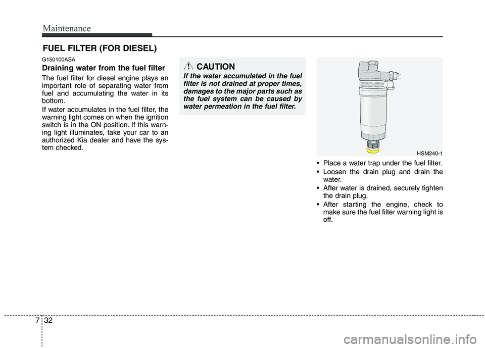 KIA PICANTO 2011 Owners Manual Maintenance
32
7
FUEL FILTER (FOR DIESEL)
G150100ASA
Draining water from the fuel filter
The fuel filter for diesel engine plays an
important role of separating water from
fuel and accumulating the KIA PICANTO 2011 Owners Manual Maintenance
32
7
FUEL FILTER (FOR DIESEL)
G150100ASA
Draining water from the fuel filter
The fuel filter for diesel engine plays an
important role of separating water from
fuel and accumulating the
