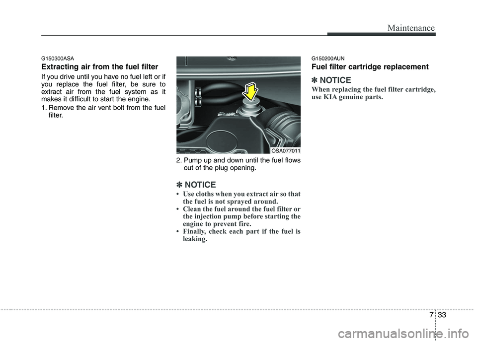 KIA PICANTO 2011 Owners Manual 733
Maintenance
G150300ASA
Extracting air from the fuel filter
If you drive until you have no fuel left or if
you replace the fuel filter, be sure to
extract air from the fuel system as it
makes it KIA PICANTO 2011 Owners Manual 733
Maintenance
G150300ASA
Extracting air from the fuel filter
If you drive until you have no fuel left or if
you replace the fuel filter, be sure to
extract air from the fuel system as it
makes it
