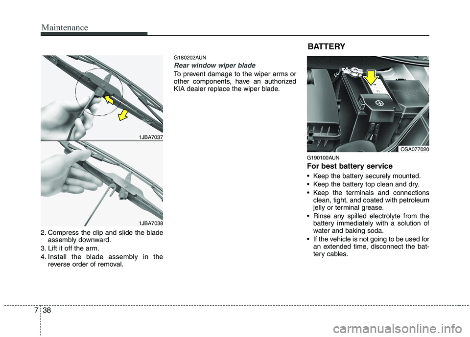KIA PICANTO 2011  Owners Manual Maintenance
38
7
2. Compress the clip and slide the blade
assembly downward.
3. Lift it off the arm. 
4. Install the blade assembly in the reverse order of removal. G180202AUN
Rear window wiper blade 