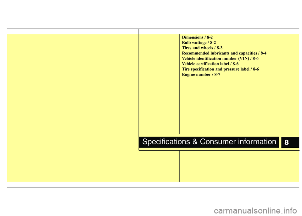 KIA PICANTO 2011  Owners Manual 8
Dimensions / 8-2 
Bulb wattage / 8-2
Tires and wheels / 8-3
Recommended lubricants and capacities / 8-4
Vehicle identification number (VIN) / 8-6
Vehicle certification label / 8-6
Tire specification