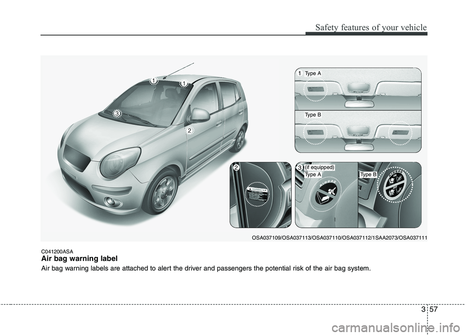 KIA PICANTO 2011 Manual PDF 357
Safety features of your vehicle
C041200ASA
Air bag warning label
Air bag warning labels are attached to alert the driver and passengers the potential risk of the air bag system.
OSA037109/OSA037 KIA PICANTO 2011 Manual PDF 357
Safety features of your vehicle
C041200ASA
Air bag warning label
Air bag warning labels are attached to alert the driver and passengers the potential risk of the air bag system.
OSA037109/OSA037