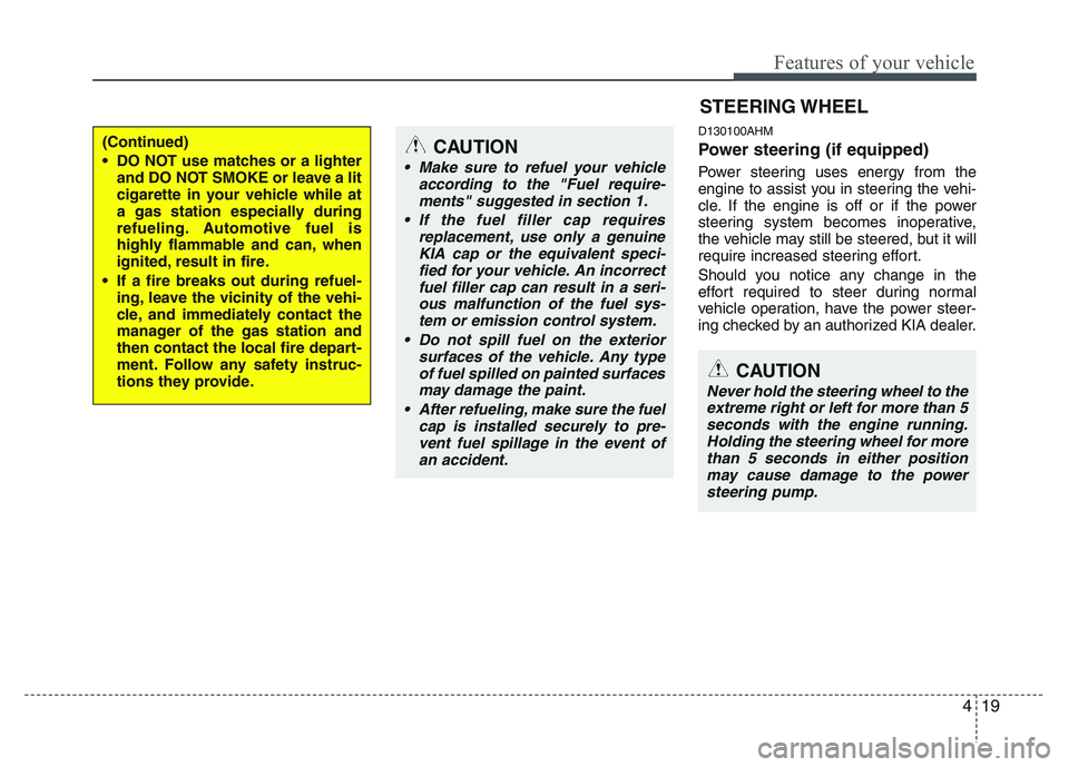 KIA PICANTO 2011  Owners Manual 419
Features of your vehicle
D130100AHM 
Power steering (if equipped) 
Power steering uses energy from the 
engine to assist you in steering the vehi-
cle. If the engine is off or if the power
steerin