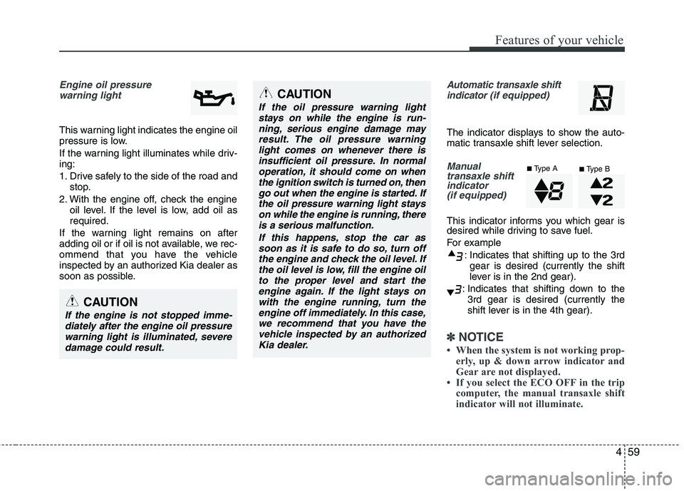 KIA PICANTO 2014  Owners Manual 459
Features of your vehicle
Engine oil pressure warning light
This warning light indicates the engine oil 
pressure is low. 
If the warning light illuminates while driv- ing: 
1. Drive safely to the 