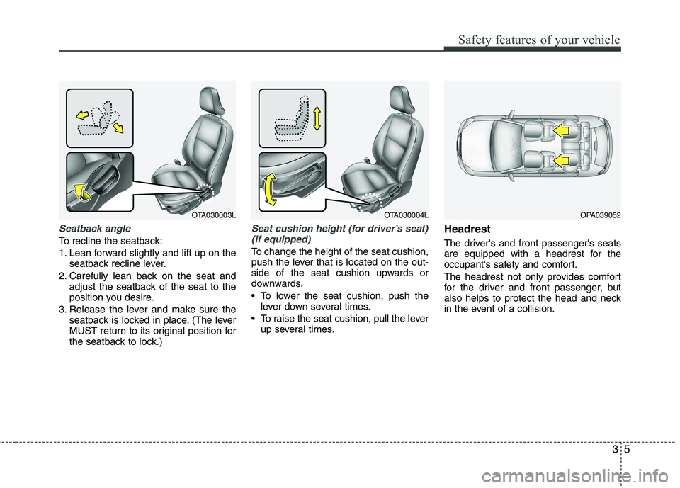 KIA PICANTO 2014  Owners Manual 35
Safety features of your vehicle
Seatback angle
To recline the seatback: 
1. Lean forward slightly and lift up on theseatback recline lever.
2. Carefully lean back on the seat and adjust the seatbac