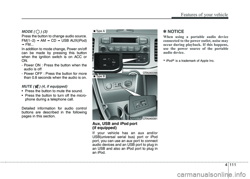 KIA PICANTO 2014  Owners Manual 4111
Features of your vehicle
MODE ( ) (3)
Press the button to change audio source. FM(1~2) ➟ AM  ➟ CD  ➟ USB AUX(iPod)
➟  FM...
In addition to mode change, Power on/off 
can be made by pressi