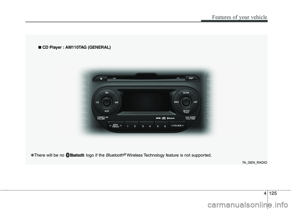 KIA PICANTO 2014 Owners Manual 4125
Features of your vehicle
TA_GEN_RADIO
■
■
CD Player : AM110TAG (GENERAL)
❋ There will be no logo if the
Bluetooth®Wireless Technology f eature is not supported. KIA PICANTO 2014 Owners Manual 4125
Features of your vehicle
TA_GEN_RADIO
■
■
CD Player : AM110TAG (GENERAL)
❋ There will be no logo if the
Bluetooth®Wireless Technology f eature is not supported.
