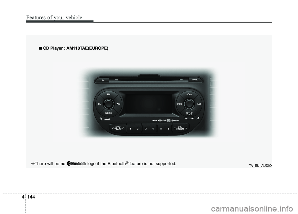 KIA PICANTO 2014 Owners Manual Features of your vehicle
144
4
TA_EU_AUDIO
■
■
CD Player : AM110TAE(EUROPE)
❋ There will be no logo if the Bluetooth ®
feature is not supported. KIA PICANTO 2014 Owners Manual Features of your vehicle
144
4
TA_EU_AUDIO
■
■
CD Player : AM110TAE(EUROPE)
❋ There will be no logo if the Bluetooth ®
feature is not supported.