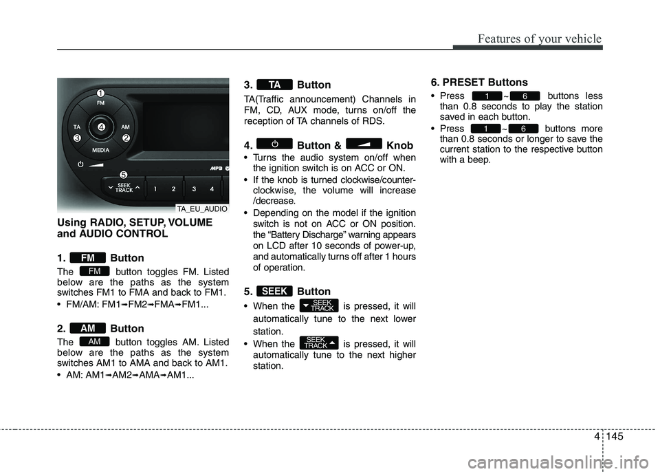 KIA PICANTO 2014 Owners Manual 4145
Features of your vehicle
Using RADIO, SETUP, VOLUME
and AUDIO CONTROL
1. Button
The button toggles FM. Listed
below are the paths as the system
switches FM1 to FMA and back to FM1.
FM/AM: KIA PICANTO 2014 Owners Manual 4145
Features of your vehicle
Using RADIO, SETUP, VOLUME
and AUDIO CONTROL
1. Button
The button toggles FM. Listed
below are the paths as the system
switches FM1 to FMA and back to FM1.
FM/AM: