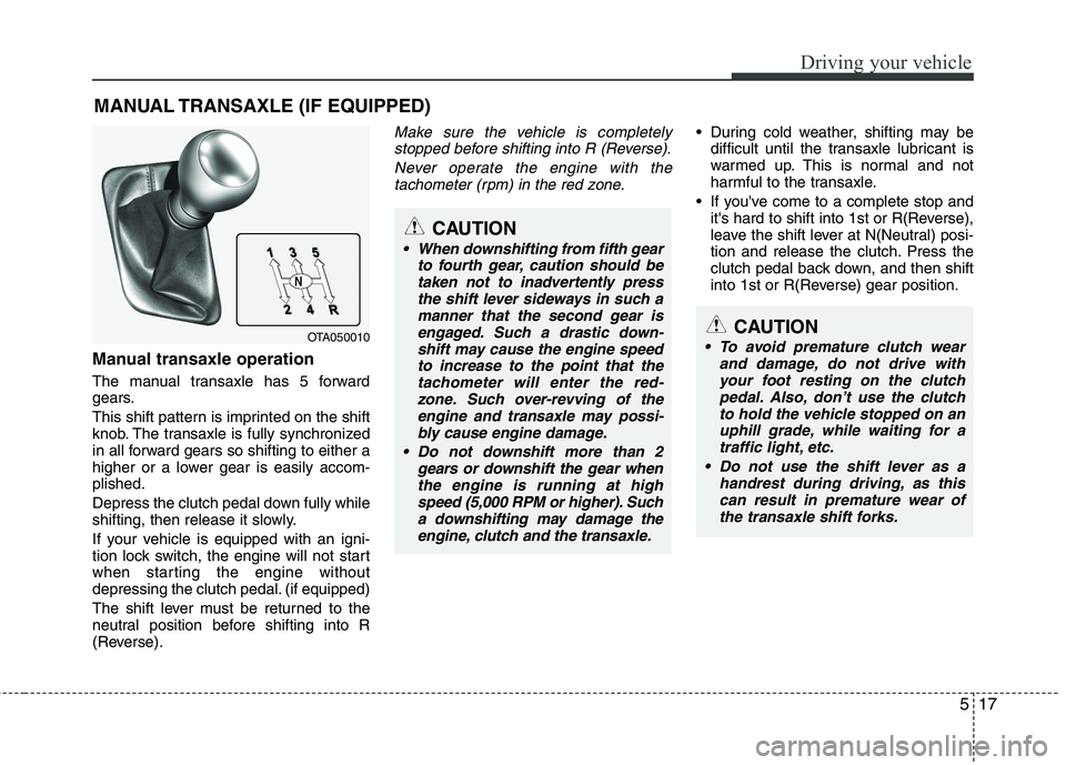 KIA PICANTO 2014 Owners Manual 517
Driving your vehicle
Manual transaxle operation
The manual transaxle has 5 forward
gears.
This shift pattern is imprinted on the shift
knob. The transaxle is fully synchronized
in all forward KIA PICANTO 2014 Owners Manual 517
Driving your vehicle
Manual transaxle operation
The manual transaxle has 5 forward
gears.
This shift pattern is imprinted on the shift
knob. The transaxle is fully synchronized
in all forward