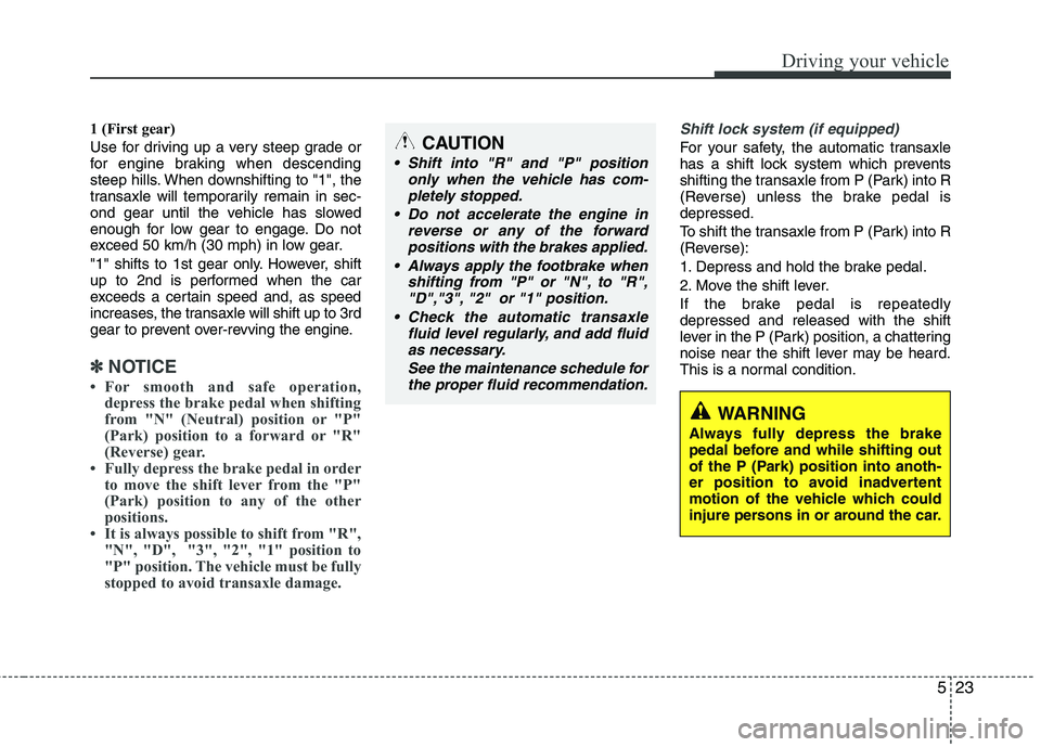 KIA PICANTO 2014  Owners Manual 523
Driving your vehicle
1 (First gear) 
Use for driving up a very steep grade or 
for engine braking when descending
steep hills. When downshifting to "1", the
transaxle will temporarily remain in se