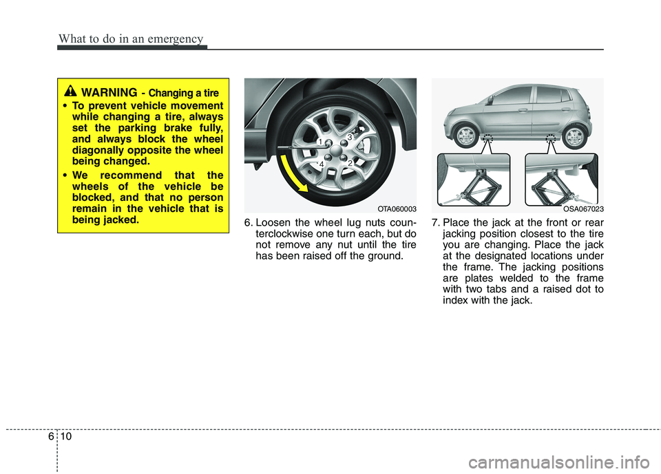 KIA PICANTO 2014 Owners Manual What to do in an emergency
10
6
6. Loosen the wheel lug nuts coun-
terclockwise one turn each, but do
not remove any nut until the tire
has been raised off the ground. 7. Place the jack at the front KIA PICANTO 2014 Owners Manual What to do in an emergency
10
6
6. Loosen the wheel lug nuts coun-
terclockwise one turn each, but do
not remove any nut until the tire
has been raised off the ground. 7. Place the jack at the front