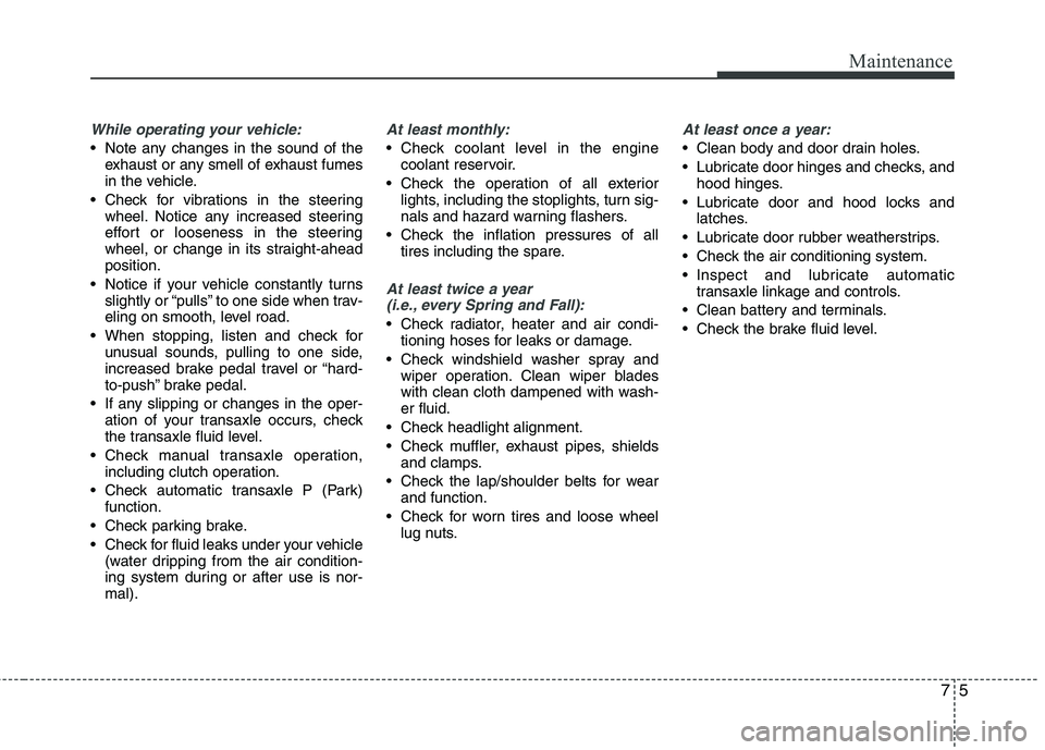 KIA PICANTO 2014 Service Manual 75
Maintenance
While operating your vehicle:
Note any changes in the sound of theexhaust or any smell of exhaust fumes
in the vehicle.
Check for vibrations in the steering wheel. Notice any increas KIA PICANTO 2014 Service Manual 75
Maintenance
While operating your vehicle:
Note any changes in the sound of theexhaust or any smell of exhaust fumes
in the vehicle.
Check for vibrations in the steering wheel. Notice any increas