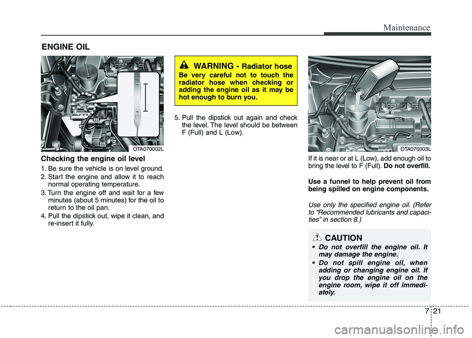 KIA PICANTO 2014 Service Manual 721
Maintenance
ENGINE OIL
Checking the engine oil level
1. Be sure the vehicle is on level ground.
2. Start the engine and allow it to reach normal operating temperature.
3. Turn the engine off a KIA PICANTO 2014 Service Manual 721
Maintenance
ENGINE OIL
Checking the engine oil level
1. Be sure the vehicle is on level ground.
2. Start the engine and allow it to reach normal operating temperature.
3. Turn the engine off a