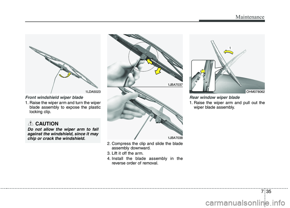 KIA PICANTO 2014 Owners Manual 735
Maintenance
Front windshield wiper blade
1. Raise the wiper arm and turn the wiperblade assembly to expose the plastic
locking clip.
2. Compress the clip and slide the bladeassembly downward.
3. KIA PICANTO 2014 Owners Manual 735
Maintenance
Front windshield wiper blade
1. Raise the wiper arm and turn the wiperblade assembly to expose the plastic
locking clip.
2. Compress the clip and slide the bladeassembly downward.
3.