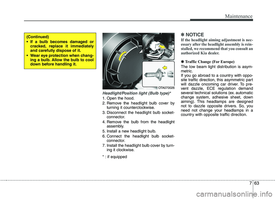 KIA PICANTO 2014  Owners Manual 763
Maintenance
Headlight/Position light (Bulb type)*
1. Open the hood. 
2. Remove the headlight bulb cover byturning it counterclockwise.
3. Disconnect the headlight bulb socket- connector.
4. Remove