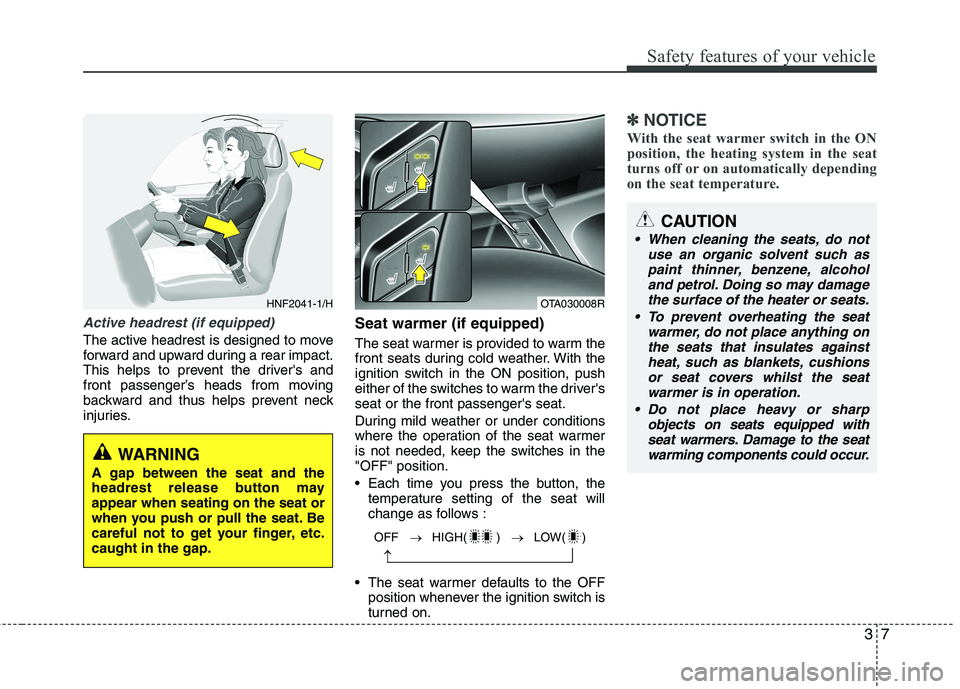 KIA PICANTO 2014  Owners Manual 37
Safety features of your vehicle
Active headrest (if equipped)
The active headrest is designed to move 
forward and upward during a rear impact.
This helps to prevent the drivers and
front passenge