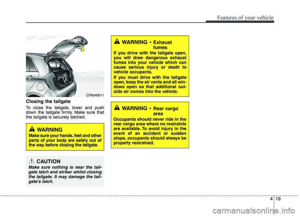 KIA PICANTO 2014 Owners Manual 419
Features of your vehicle
Closing the tailgate
To close the tailgate, lower and push
down the tailgate firmly. Make sure thatthe tailgate is securely latched.
WARNING- Exhaust fumes
If you drive KIA PICANTO 2014 Owners Manual 419
Features of your vehicle
Closing the tailgate
To close the tailgate, lower and push
down the tailgate firmly. Make sure thatthe tailgate is securely latched.
WARNING- Exhaust fumes
If you drive