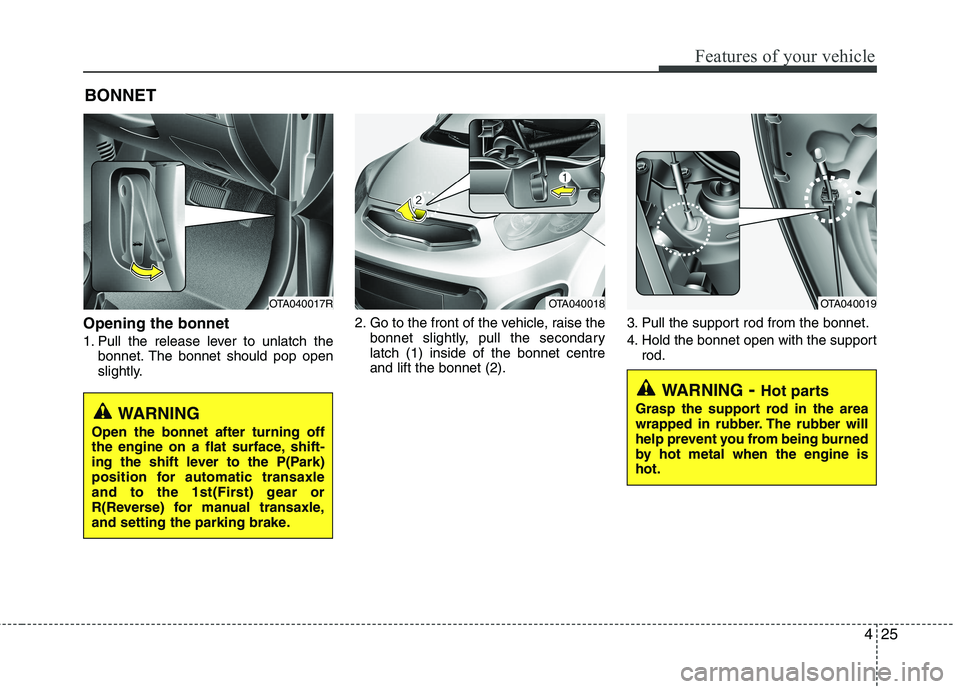 KIA PICANTO 2014 Owners Manual 425
Features of your vehicle
Opening the bonnet
1. Pull the release lever to unlatch thebonnet. The bonnet should pop open
slightly. 2. Go to the front of the vehicle, raise the
bonnet slightly, pu KIA PICANTO 2014 Owners Manual 425
Features of your vehicle
Opening the bonnet
1. Pull the release lever to unlatch thebonnet. The bonnet should pop open
slightly. 2. Go to the front of the vehicle, raise the
bonnet slightly, pu