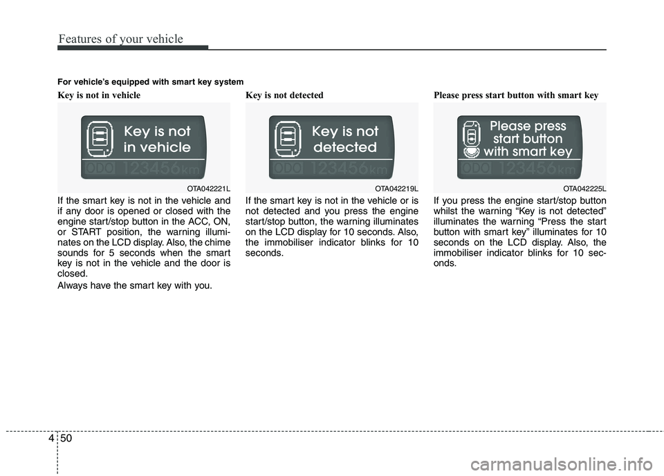 KIA PICANTO 2014 Service Manual Features of your vehicle
50
4
Key is not in vehicle  
If the smart key is not in the vehicle and 
if any door is opened or closed with the
engine start/stop button in the ACC, ON,
or START position, t