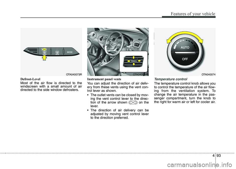 KIA PICANTO 2014 Owners Manual 493
Features of your vehicle
Defrost-Level
Most of the air flow is directed to the windscreen with a small amount of air
directed to the side window defrosters.Instrument panel vents
You can adjust KIA PICANTO 2014 Owners Manual 493
Features of your vehicle
Defrost-Level
Most of the air flow is directed to the windscreen with a small amount of air
directed to the side window defrosters.Instrument panel vents
You can adjust
