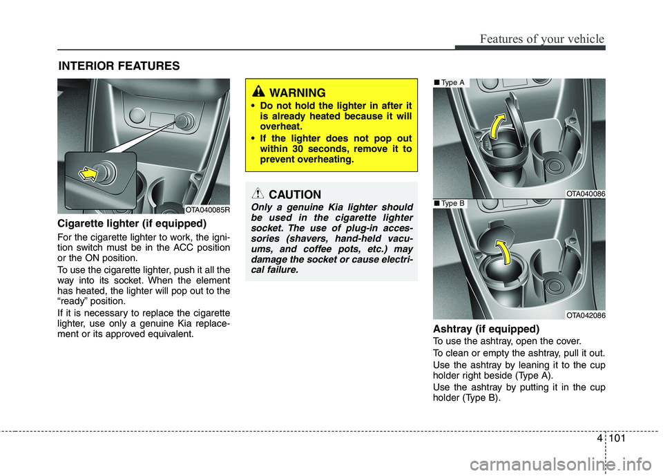 KIA PICANTO 2014 Owners Manual 4101
Features of your vehicle
Cigarette lighter (if equipped)
For the cigarette lighter to work, the igni-
tion switch must be in the ACC positionor the ON position.
To use the cigarette lighter, KIA PICANTO 2014 Owners Manual 4101
Features of your vehicle
Cigarette lighter (if equipped)
For the cigarette lighter to work, the igni-
tion switch must be in the ACC positionor the ON position.
To use the cigarette lighter,