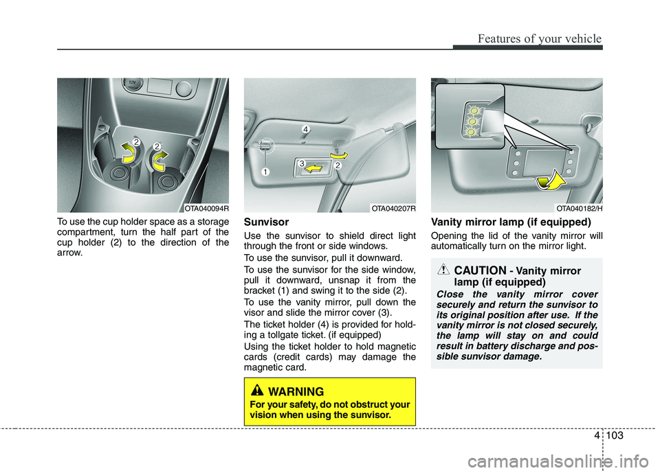 KIA PICANTO 2014 Owners Manual 4103
Features of your vehicle
To use the cup holder space as a storage
compartment, turn the half part of thecup holder (2) to the direction of the
arrow.Sunvisor
Use the sunvisor to shield direct l KIA PICANTO 2014 Owners Manual 4103
Features of your vehicle
To use the cup holder space as a storage
compartment, turn the half part of thecup holder (2) to the direction of the
arrow.Sunvisor
Use the sunvisor to shield direct l