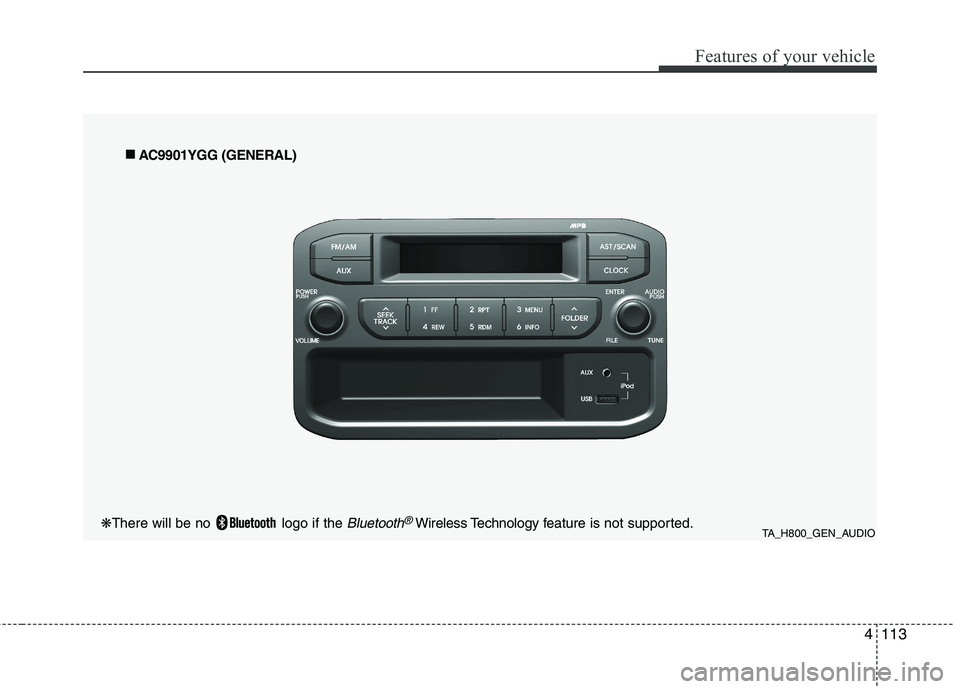 KIA PICANTO 2014 Owners Manual 4113
Features of your vehicle
TA_H800_GEN_AUDIO
■
■
AC9901YGG (GENERAL)
❋There will be no logo if the Bluetooth®Wireless Technology f eature is not supported. KIA PICANTO 2014 Owners Manual 4113
Features of your vehicle
TA_H800_GEN_AUDIO
■
■
AC9901YGG (GENERAL)
❋There will be no logo if the Bluetooth®Wireless Technology f eature is not supported.