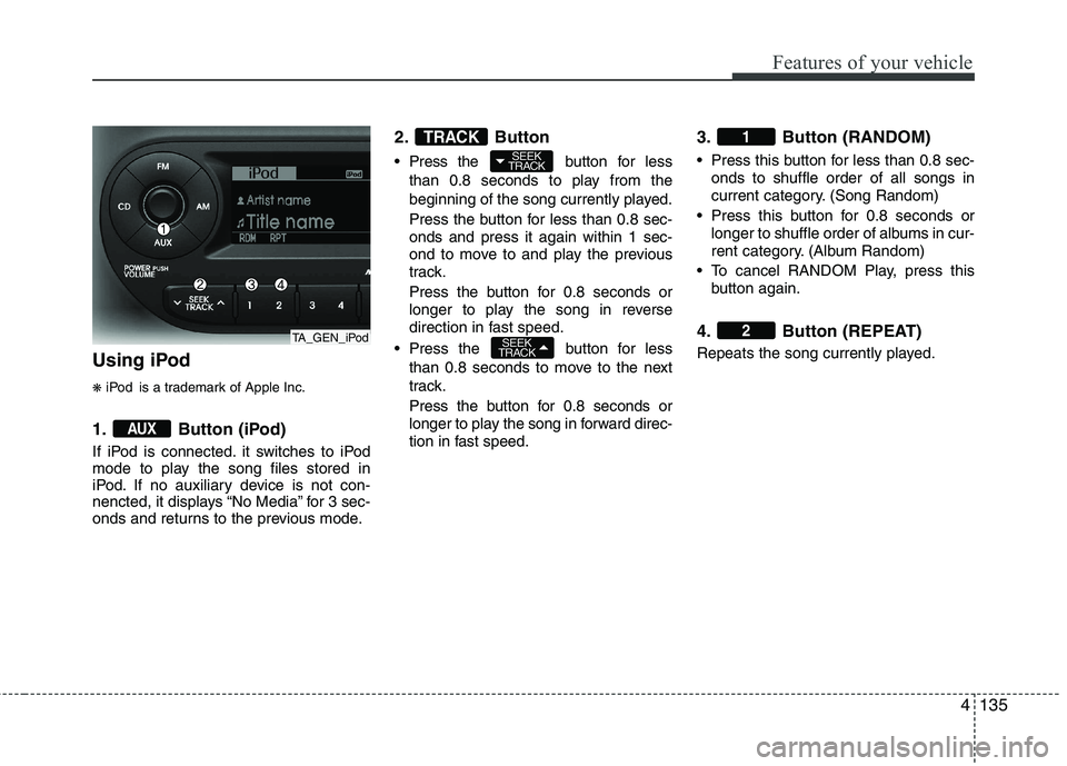 KIA PICANTO 2014 Owners Manual 4135
Features of your vehicle
Using iPod ❋iPod is a trademark of Apple Inc.
1. Button (iPod)
If iPod is connected. it switches to iPod
mode to play the song files stored in
iPod. If no auxiliary d KIA PICANTO 2014 Owners Manual 4135
Features of your vehicle
Using iPod ❋iPod is a trademark of Apple Inc.
1. Button (iPod)
If iPod is connected. it switches to iPod
mode to play the song files stored in
iPod. If no auxiliary d