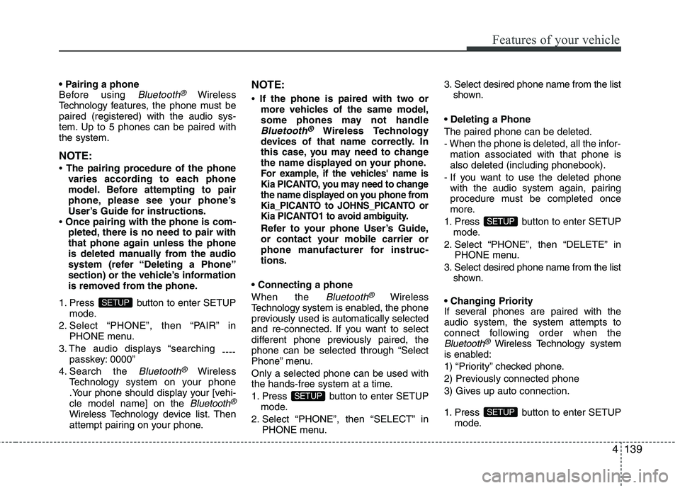 KIA PICANTO 2014 Owners Manual 4139
Features of your vehicle
Before using Bluetooth®Wireless
Technology f eatures, the phone must be
paired (registered) with the audio sys-
tem. Up to 5 phones can be paired withthe system.
NOTE KIA PICANTO 2014 Owners Manual 4139
Features of your vehicle
Before using Bluetooth®Wireless
Technology f eatures, the phone must be
paired (registered) with the audio sys-
tem. Up to 5 phones can be paired withthe system.
NOTE