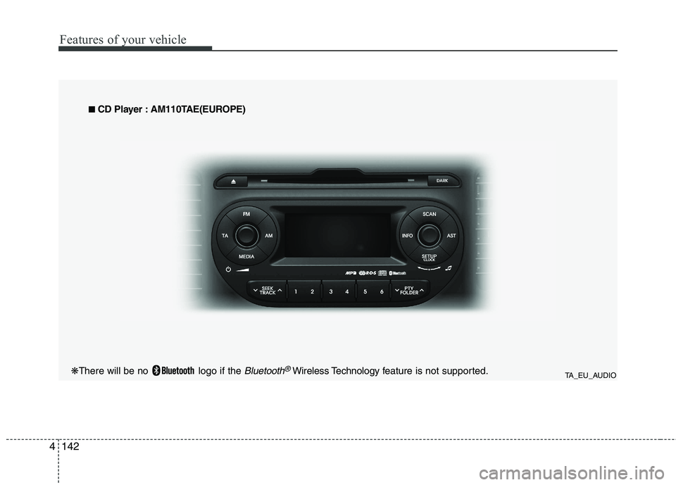 KIA PICANTO 2014 Owners Manual Features of your vehicle
142
4
TA_EU_AUDIO
■
■
CD Player : AM110TAE(EUROPE)
❋ There will be no logo if the
Bluetooth®Wireless Technology f eature is not supported. KIA PICANTO 2014 Owners Manual Features of your vehicle
142
4
TA_EU_AUDIO
■
■
CD Player : AM110TAE(EUROPE)
❋ There will be no logo if the
Bluetooth®Wireless Technology f eature is not supported.