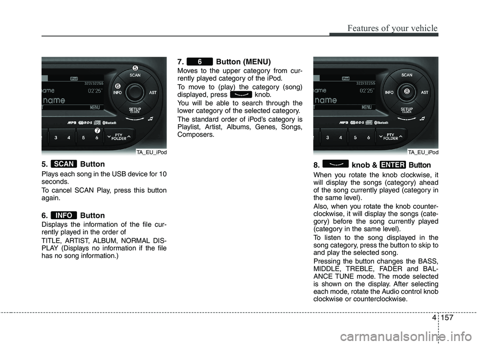 KIA PICANTO 2014 Owners Manual 4157
Features of your vehicle
5. Button
Plays each song in the USB device for 10
seconds.
To cancel SCAN Play, press this button again.
6. Button
Displays the information of the file cur-
rently KIA PICANTO 2014 Owners Manual 4157
Features of your vehicle
5. Button
Plays each song in the USB device for 10
seconds.
To cancel SCAN Play, press this button again.
6. Button
Displays the information of the file cur-
rently