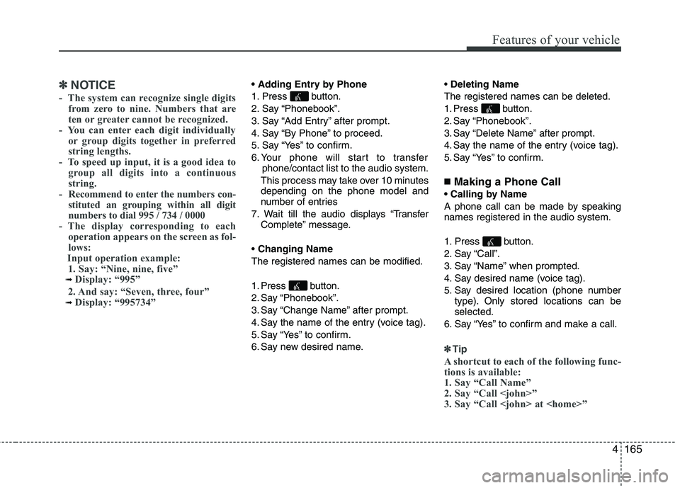 KIA PICANTO 2014 Owners Manual 4165
Features of your vehicle
✽✽NOTICE
- The system can recognize single digits from zero to nine. Numbers that are
ten or greater cannot be recognized.
- You can enter each digit individually KIA PICANTO 2014 Owners Manual 4165
Features of your vehicle
✽✽NOTICE
- The system can recognize single digits from zero to nine. Numbers that are
ten or greater cannot be recognized.
- You can enter each digit individually