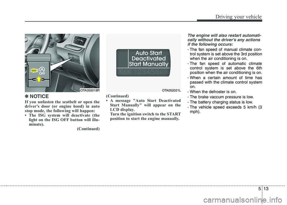 KIA PICANTO 2014 Repair Manual 513
Driving your vehicle
✽✽NOTICE
If you unfasten the seatbelt or open the 
drivers door (or engine hood) in auto
stop mode, the following will happen:
 The ISG system will deactivate (the light