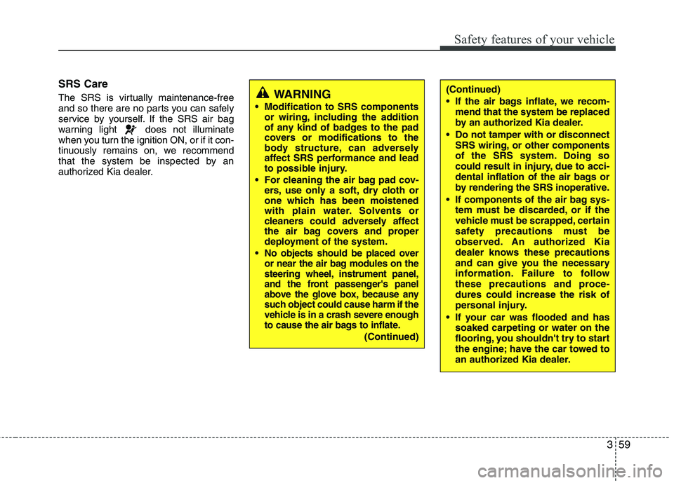 KIA PICANTO 2014  Owners Manual 359
Safety features of your vehicle
SRS Care 
The SRS is virtually maintenance-free 
and so there are no parts you can safely
service by yourself. If the SRS air bag
warning light  does not illuminate