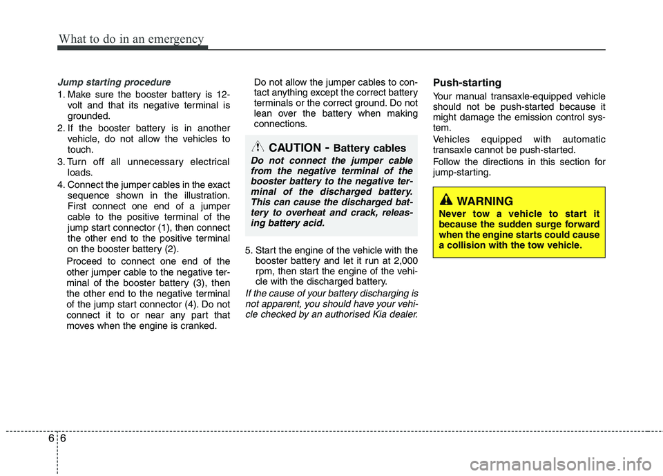 KIA PICANTO 2014 Owners Manual What to do in an emergency
6
6
Jump starting procedure
1. Make sure the booster battery is 12-
volt and that its negative terminal is
grounded.
2. If the booster battery is in another vehicle, do no KIA PICANTO 2014 Owners Manual What to do in an emergency
6
6
Jump starting procedure
1. Make sure the booster battery is 12-
volt and that its negative terminal is
grounded.
2. If the booster battery is in another vehicle, do no