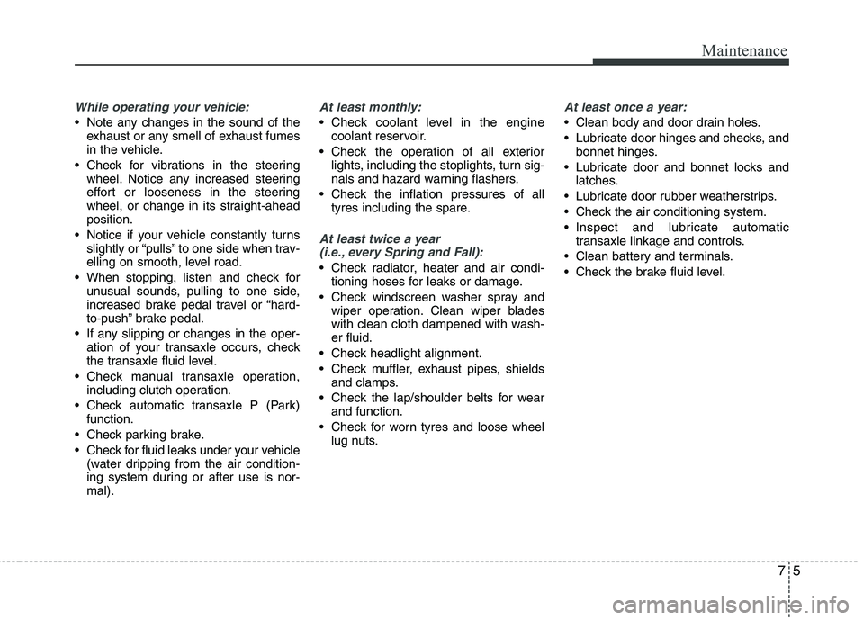 KIA PICANTO 2014 Owners Manual 75
Maintenance
While operating your vehicle:
Note any changes in the sound of theexhaust or any smell of exhaust fumes
in the vehicle.
Check for vibrations in the steering wheel. Notice any increas KIA PICANTO 2014 Owners Manual 75
Maintenance
While operating your vehicle:
Note any changes in the sound of theexhaust or any smell of exhaust fumes
in the vehicle.
Check for vibrations in the steering wheel. Notice any increas