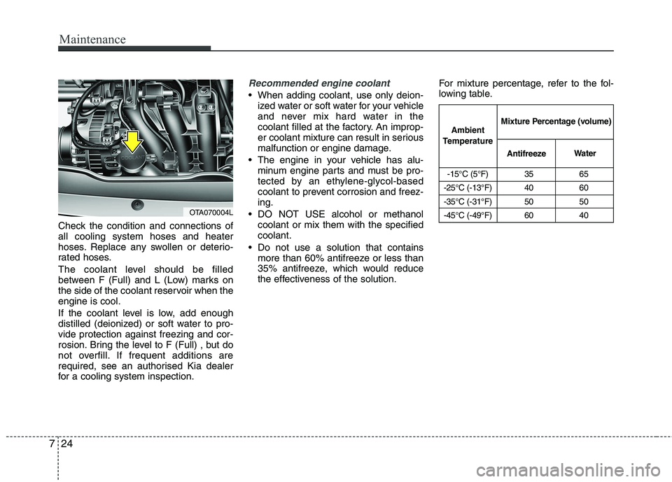 KIA PICANTO 2014 Owners Manual Maintenance
24
7
Check the condition and connections of all cooling system hoses and heater
hoses. Replace any swollen or deterio-
rated hoses.
The coolant level should be filled
between F (Full) an KIA PICANTO 2014 Owners Manual Maintenance
24
7
Check the condition and connections of all cooling system hoses and heater
hoses. Replace any swollen or deterio-
rated hoses.
The coolant level should be filled
between F (Full) an