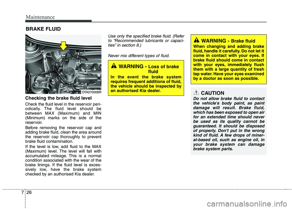 KIA PICANTO 2014  Owners Manual Maintenance
26
7
BRAKE FLUID 
Checking the brake fluid level   
Check the fluid level in the reservoir peri- 
odically. The fluid level should be
between MAX (Maximum) and MIN
(Minimum) marks on the s