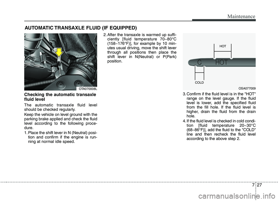 KIA PICANTO 2014 Owners Manual 727
Maintenance
AUTOMATIC TRANSAXLE FLUID (IF EQUIPPED)
Checking the automatic transaxle
fluid level
The automatic transaxle fluid level
should be checked regularly.
Keep the vehicle on level gr KIA PICANTO 2014 Owners Manual 727
Maintenance
AUTOMATIC TRANSAXLE FLUID (IF EQUIPPED)
Checking the automatic transaxle
fluid level
The automatic transaxle fluid level
should be checked regularly.
Keep the vehicle on level gr
